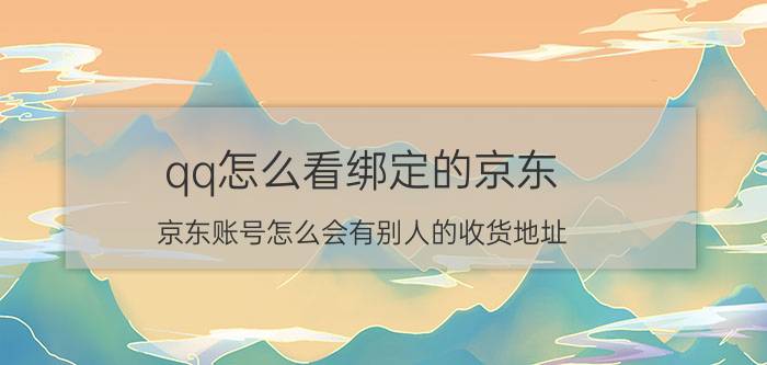 qq怎么看绑定的京东 京东账号怎么会有别人的收货地址？